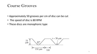 Course Grooves
15
• Approximately 50 grooves per cm of disc can be cut
• The speed of disc is 80 RPM
• These discs are monophonic type
 