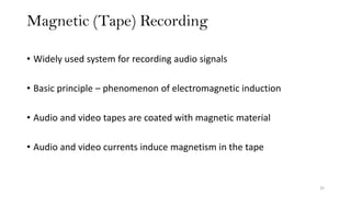 Magnetic (Tape) Recording
32
• Widely used system for recording audio signals
• Basic principle – phenomenon of electromagnetic induction
• Audio and video tapes are coated with magnetic material
• Audio and video currents induce magnetism in the tape
 