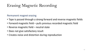 Erasing Magnetic Recording
45
Permanent magnet erasing
• Tape is passed through a strong forward and reverse magnetic fields
• Forward magnetic field – pulls previous recorded magnetic field
• Reverse magnetic field – neutral state
• Does not give satisfactory result
• Creates noise and distortion during reproduction
 