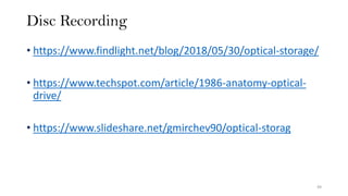 Disc Recording
• https://www.findlight.net/blog/2018/05/30/optical-storage/
• https://www.techspot.com/article/1986-anatomy-optical-
drive/
• https://www.slideshare.net/gmirchev90/optical-storag
49
 