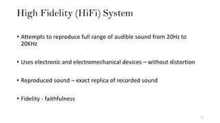 High Fidelity (HiFi) System
73
• Attempts to reproduce full range of audible sound from 20Hz to
20KHz
• Uses electronic and electromechanical devices – without distortion
• Reproduced sound – exact replica of recorded sound
• Fidelity - faithfulness
 