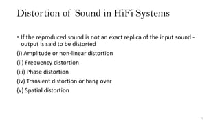 Distortion of Sound in HiFi Systems
75
• If the reproduced sound is not an exact replica of the input sound -
output is said to be distorted
(i) Amplitude or non-linear distortion
(ii) Frequency distortion
(iii) Phase distortion
(iv) Transient distortion or hang over
(v) Spatial distortion
 