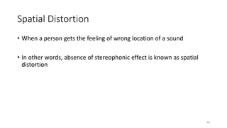 Spatial Distortion
• When a person gets the feeling of wrong location of a sound
• In other words, absence of stereophonic effect is known as spatial
distortion
80
 