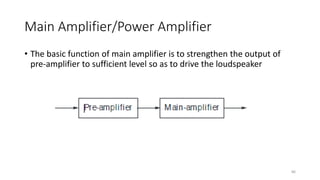 Main Amplifier/Power Amplifier
86
• The basic function of main amplifier is to strengthen the output of
pre-amplifier to sufficient level so as to drive the loudspeaker
 