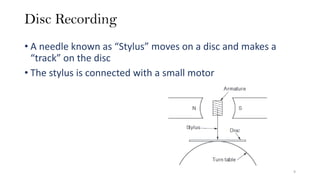 Disc Recording
• A needle known as “Stylus” moves on a disc and makes a
“track” on the disc
• The stylus is connected with a small motor
9
 