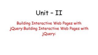 Unit – II
Building Interactive Web Pages with
jQuery:Building Interactive Web Pages with
jQuery:
 
