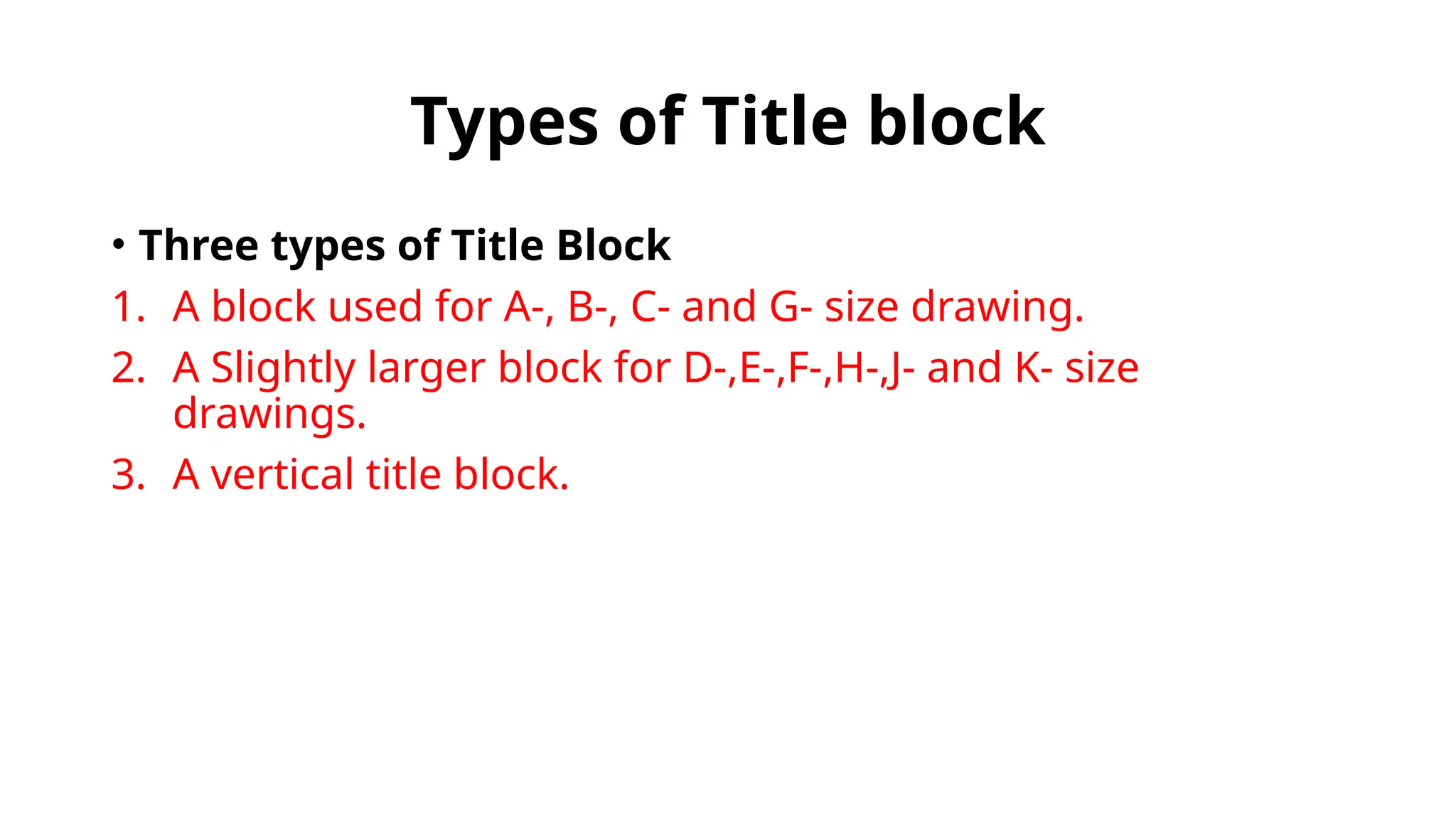 Types of Title block
• Three types of Title Block
1. A block used for A-, B-, C- and G- size drawing.
2. A Slightly larger block for D-,E-,F-,H-,J- and K- size
drawings.
3. A vertical title block.
 