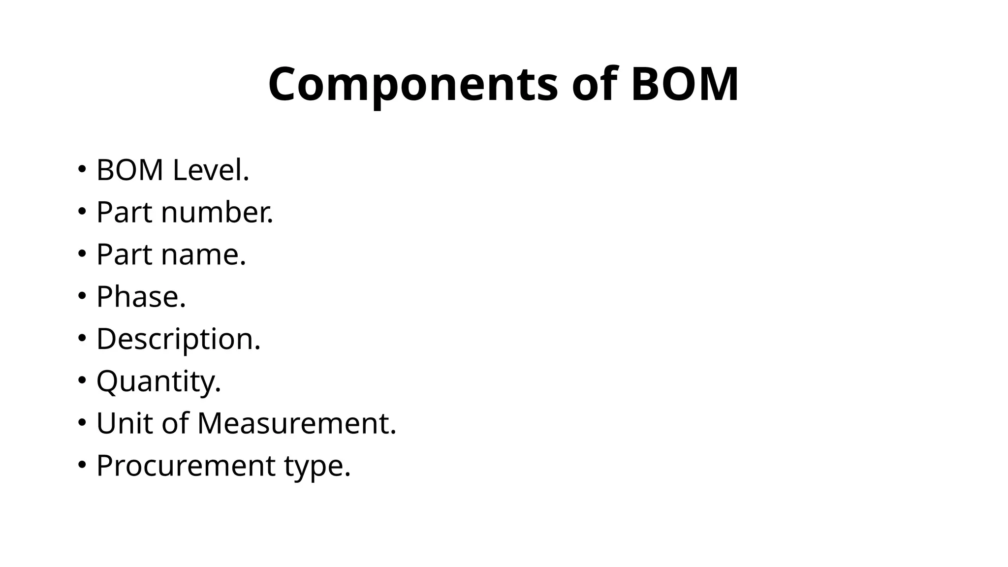 Components of BOM
• BOM Level.
• Part number.
• Part name.
• Phase.
• Description.
• Quantity.
• Unit of Measurement.
• Procurement type.
 