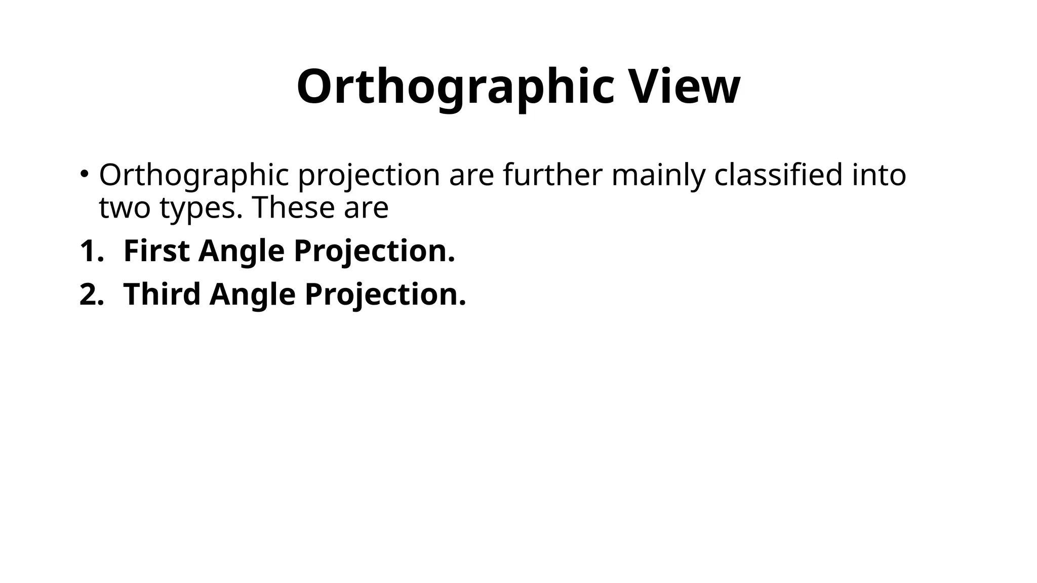 Orthographic View
• Orthographic projection are further mainly classified into
two types. These are
1. First Angle Projection.
2. Third Angle Projection.
 