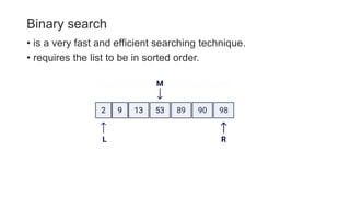 Binary search
• is a very fast and efficient searching technique.
• requires the list to be in sorted order.