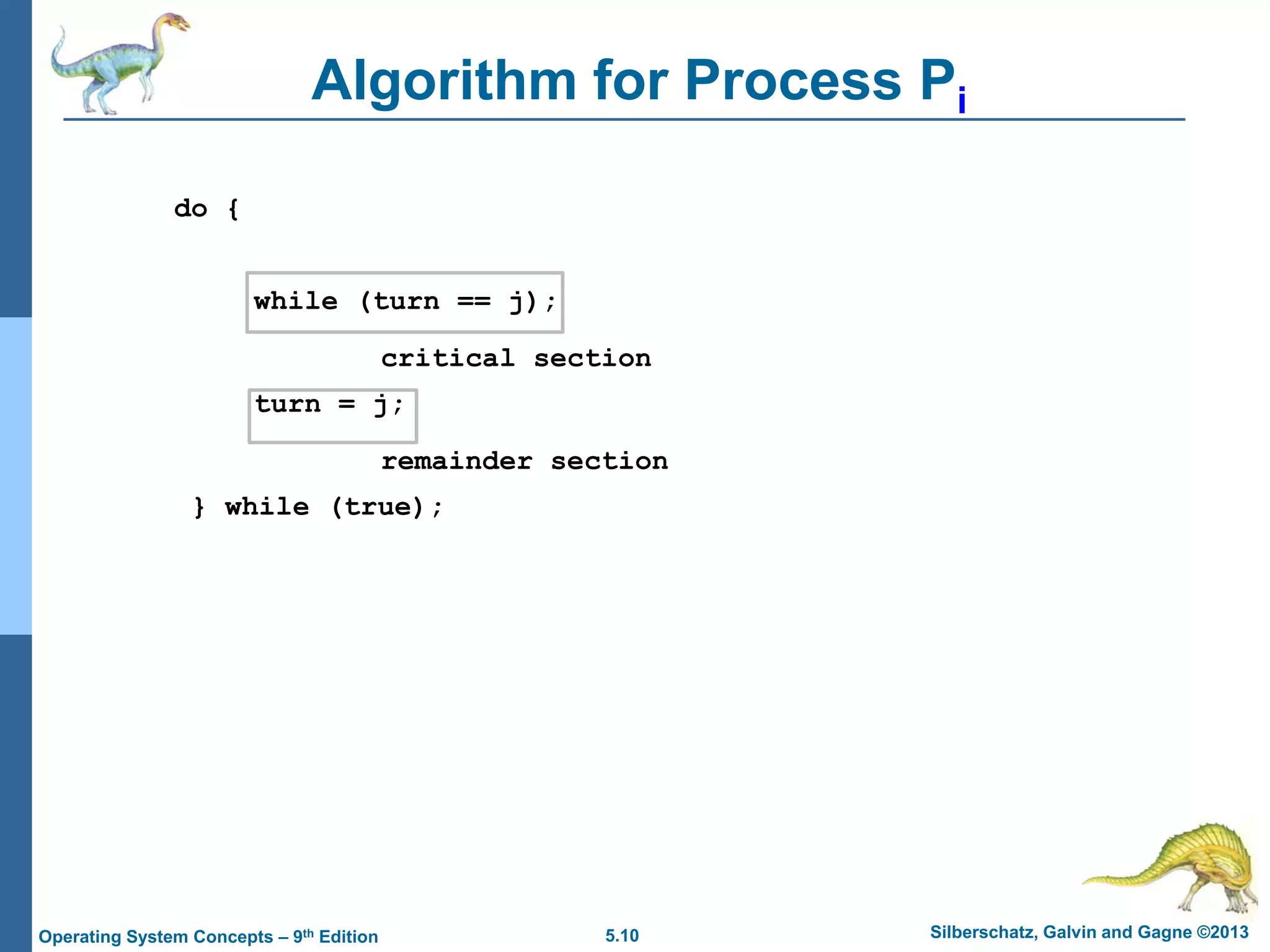 5.10 Silberschatz, Galvin and Gagne ©2013Operating System Concepts – 9th Edition
Algorithm for Process Pi
do {
while (turn == j);
critical section
turn = j;
remainder section
} while (true);
 