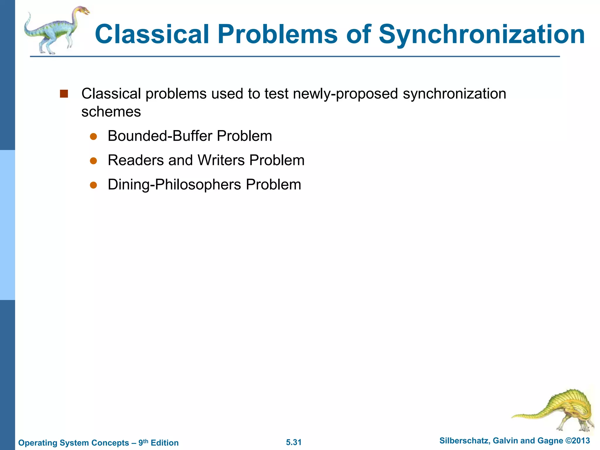 5.31 Silberschatz, Galvin and Gagne ©2013Operating System Concepts – 9th Edition
Classical Problems of Synchronization
 Classical problems used to test newly-proposed synchronization
schemes
 Bounded-Buffer Problem
 Readers and Writers Problem
 Dining-Philosophers Problem
 