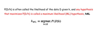 P(D/h) is often called the likelihood of the data D given h, and any hypothesis
that maximizes P(D/h) is called a maximum likelihood (ML) hypothesis, hML
 