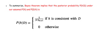 ● To summarize, Bayes theorem implies that the posterior probability P(h|D) under
our assumed P(h) and P(D|h) is
 