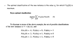 ● The optimal classification of the new instance is the value vj, for which P (vj|D) is
maximum.
(1)
 
