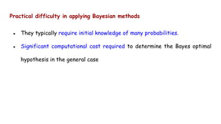 Practical difficulty in applying Bayesian methods
● They typically require initial knowledge of many probabilities.
● Significant computational cost required to determine the Bayes optimal
hypothesis in the general case
 
