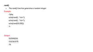 rand()
● The rand() function generates a random integer.
Example:
<?php
echo(rand() . "<br>");
echo(rand() . "<br>");
echo(rand(10,100));
?>
Output:
512549293
1132363175
79
 