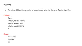 mt_rand()
● The mt_rand() function generates a random integer using the Mersenne Twister algorithm.
Example:
<?php
echo(mt_rand() . "<br>");
echo(mt_rand() . "<br>");
echo(mt_rand(10,100));
?>
Output:
753337239
811653027
45
 