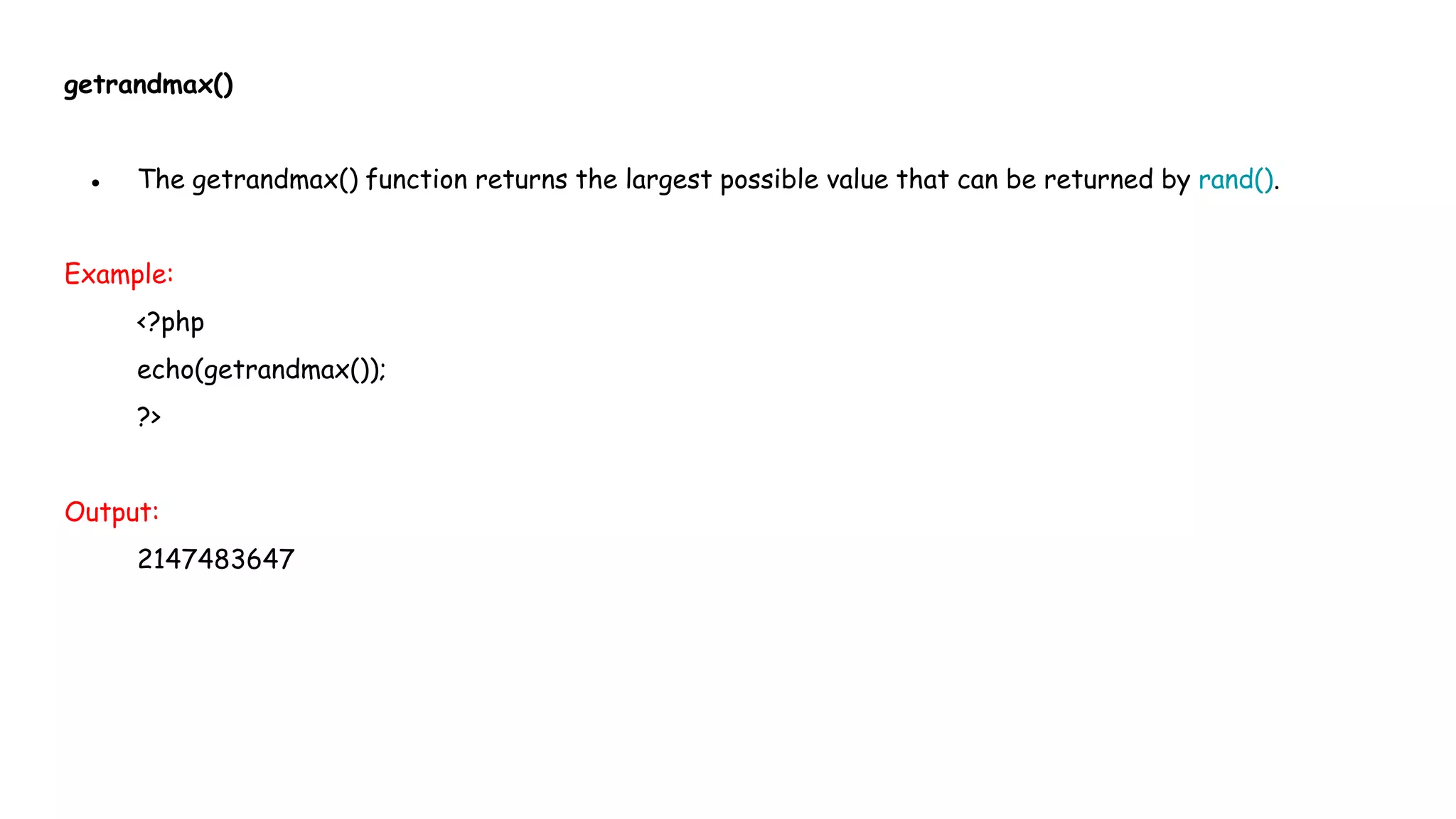 getrandmax()
● The getrandmax() function returns the largest possible value that can be returned by rand().
Example:
<?php
echo(getrandmax());
?>
Output:
2147483647
 