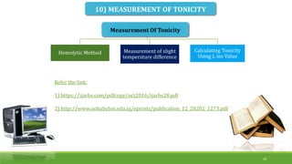 10) MEASUREMENT OF TONICITY
Hemolytic Method Measurement of slight
temperature difference
Calculating Tonicity
Using L iso Value
Measurement Of Tonicity
30
Refer the link:
1) https://ijarbs.com/pdfcopy/oct2016/ijarbs28.pdf
2) http://www.uobabylon.edu.iq/eprints/publication_12_28202_1273.pdf
 