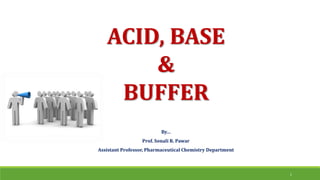 ACID, BASE
&
BUFFER
By…
Prof. Sonali R. Pawar
Assistant Professor, Pharmaceutical Chemistry Department
1
 