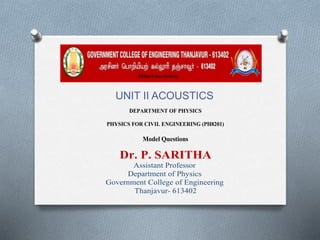 UNIT II ACOUSTICS
DEPARTMENT OF PHYSICS
PHYSICS FOR CIVIL ENGINEERING (PH8201)
Model Questions
Dr. P. SARITHA
Assistant Professor
Department of Physics
Government College of Engineering
Thanjavur- 613402
 
