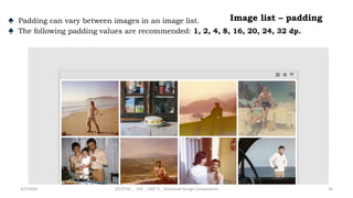 Image list – padding
♠ Padding can vary between images in an image list.
♠ The following padding values are recommended: 1, 2, 4, 8, 16, 20, 24, 32 dp.
4/2/2024 20CDT42 _ UID _ UNIT II _ Advanced Design Components 26
 