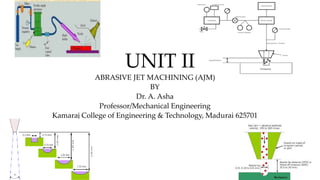 UNIT II
ABRASIVE JET MACHINING (AJM)
BY
Dr. A. Asha
Professor/Mechanical Engineering
Kamaraj College of Engineering & Technology, Madurai 625701
 
