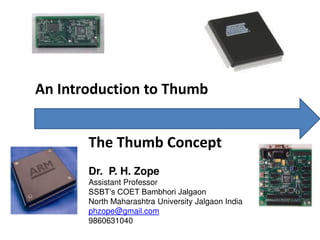 The Thumb Concept
An Introduction to Thumb
Dr. P. H. Zope
Assistant Professor
SSBT’s COET Bambhori Jalgaon
North Maharashtra University Jalgaon India
phzope@gmail.com
9860631040
 