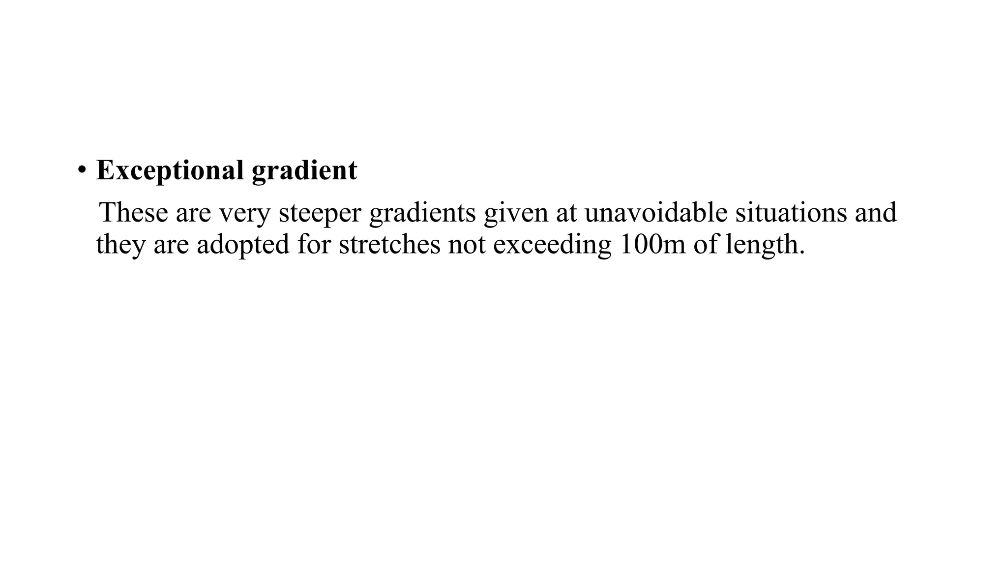 • Exceptional gradient
These are very steeper gradients given at unavoidable situations and
they are adopted for stretches not exceeding 100m of length.
 
