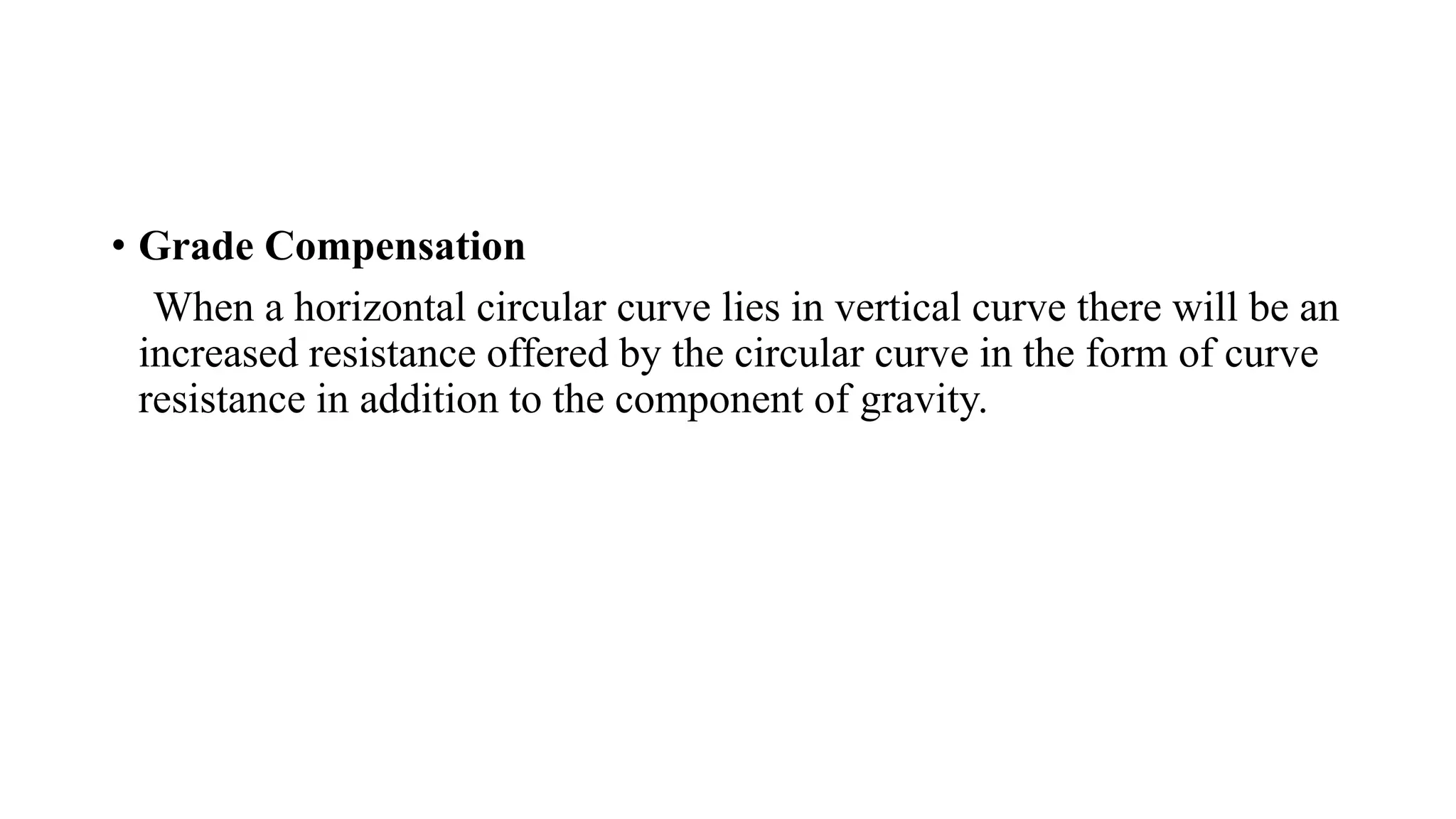 • Grade Compensation
When a horizontal circular curve lies in vertical curve there will be an
increased resistance offered by the circular curve in the form of curve
resistance in addition to the component of gravity.
 