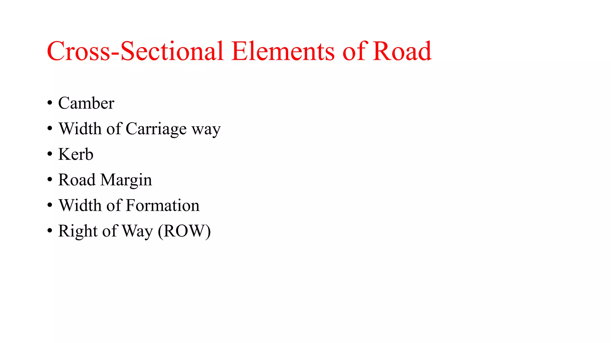 Cross-Sectional Elements of Road
• Camber
• Width of Carriage way
• Kerb
• Road Margin
• Width of Formation
• Right of Way (ROW)
 