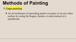 Methods of Painting
3. Finger painting
 An art technique of spreading paints on paper or on any other
surface by using the fingers, hands, or arms instead of a
paintbrush.
 