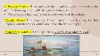 20XX presentation title 21
4. Impressionism  an art style that depicts quick movements in
nature showing how light changes within a day.
• The effects of light and color on the details of the subject.
Claude Monet a famous French artist, was known for his
impressionistic works which used the effect of sunlight.
Bernardo Duldulao who painted Fishermen at Manila Bay
 