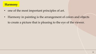 30
Harmony
• one of the most important principles of art.
• Harmony in painting is the arrangement of colors and objects
to create a picture that is pleasing to the eye of the viewer.
 