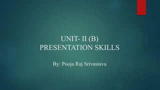 UNIT- II (B)
PRESENTATION SKILLS
By: Pooja Raj Srivastava
 