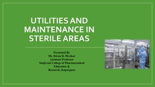 UTILITIES AND
MAINTENANCE IN
STERILE AREAS
Presented By
Ms. Kiran R. Divekar
Assistant Professor
Sanjivani College of Pharmaceutical
Education &
Research, Kopargaon
 