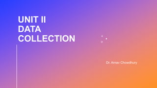UNIT II
DATA
COLLECTION
Dr. Arnav Chowdhury
 