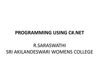 PROGRAMMING USING C#.NET
R.SARASWATHI
SRI AKILANDESWARI WOMENS COLLEGE
 