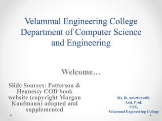 Velammal Engineering College
Department of Computer Science
and Engineering
Welcome…
Ms. R. Amirthavalli,
Asst. Prof,
CSE,
Velammal Engineering College
Slide Sources: Patterson &
Hennessy COD book
website (copyright Morgan
Kaufmann) adapted and
supplemented
 