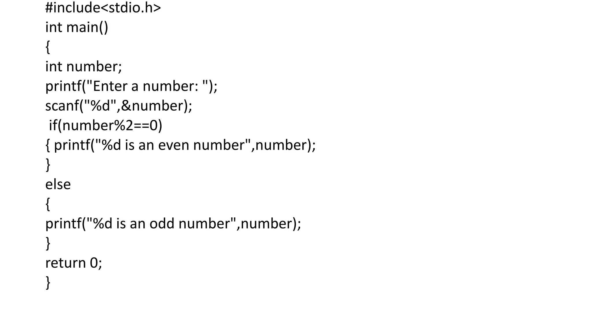 #include<stdio.h>
int main()
{
int number;
printf("Enter a number: ");
scanf("%d",&number);
if(number%2==0)
{ printf("%d is an even number",number);
}
else
{
printf("%d is an odd number",number);
}
return 0;
}
 