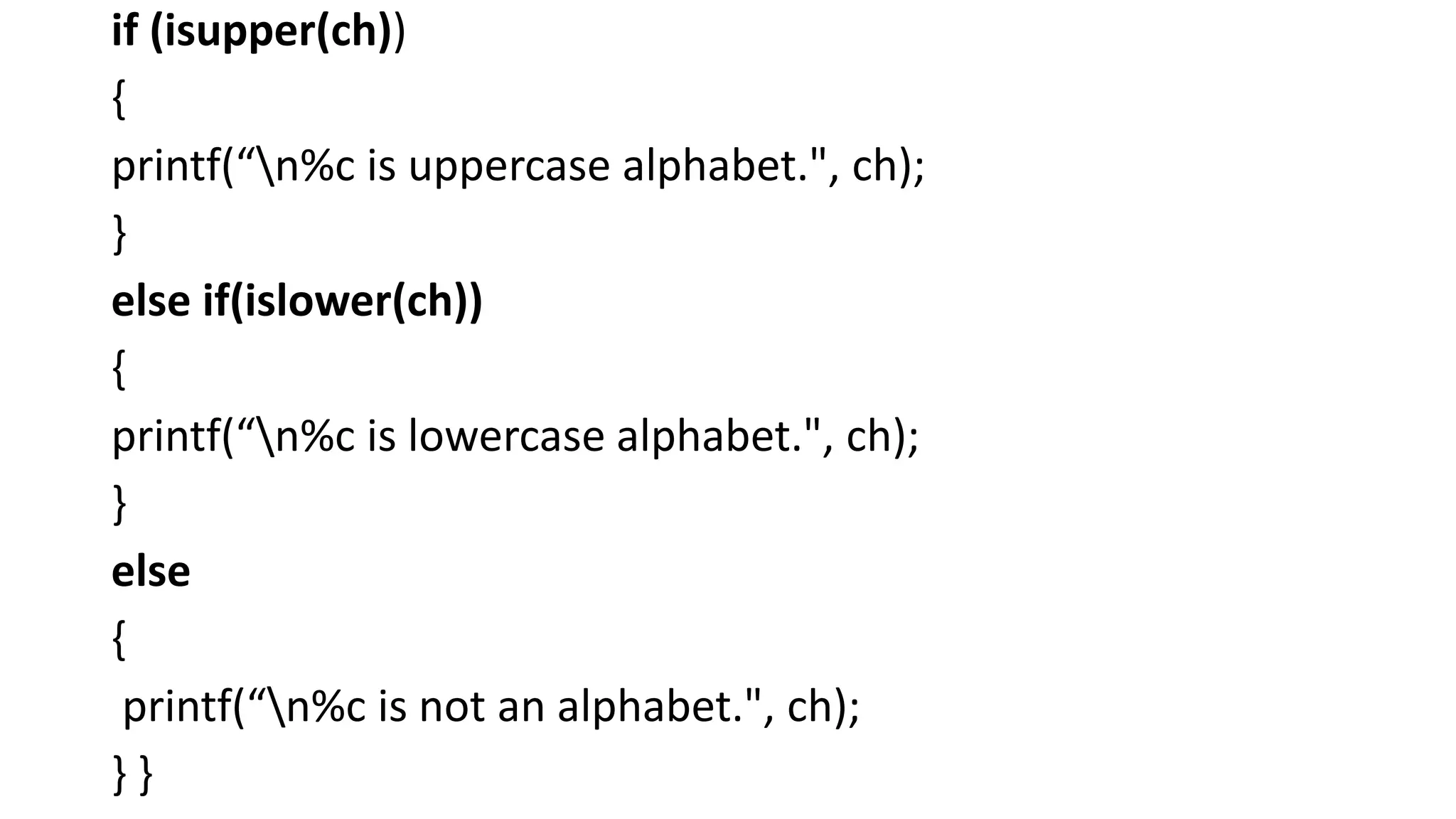 if (isupper(ch))
{
printf(“n%c is uppercase alphabet.", ch);
}
else if(islower(ch))
{
printf(“n%c is lowercase alphabet.", ch);
}
else
{
printf(“n%c is not an alphabet.", ch);
} }
 