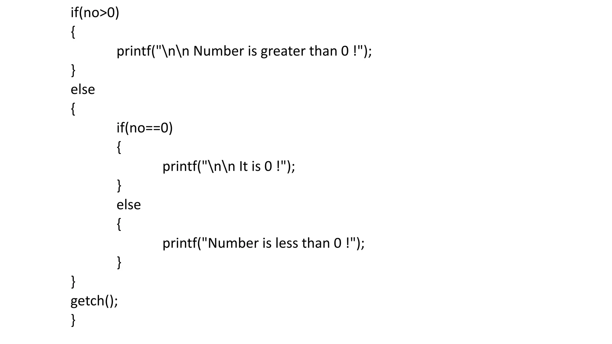 if(no>0)
{
printf("nn Number is greater than 0 !");
}
else
{
if(no==0)
{
printf("nn It is 0 !");
}
else
{
printf("Number is less than 0 !");
}
}
getch();
}
 