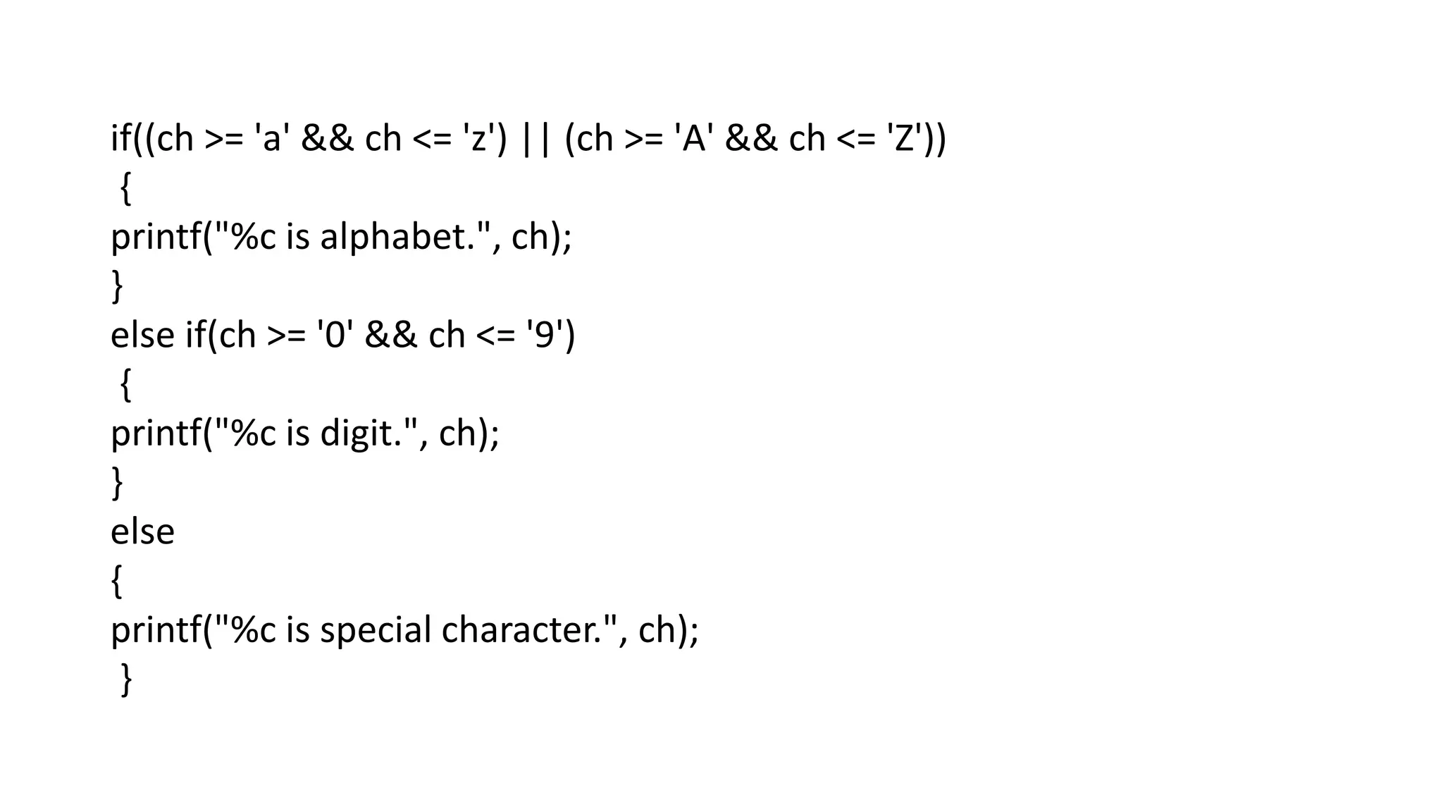 if((ch >= 'a' && ch <= 'z') || (ch >= 'A' && ch <= 'Z'))
{
printf("%c is alphabet.", ch);
}
else if(ch >= '0' && ch <= '9')
{
printf("%c is digit.", ch);
}
else
{
printf("%c is special character.", ch);
}
 