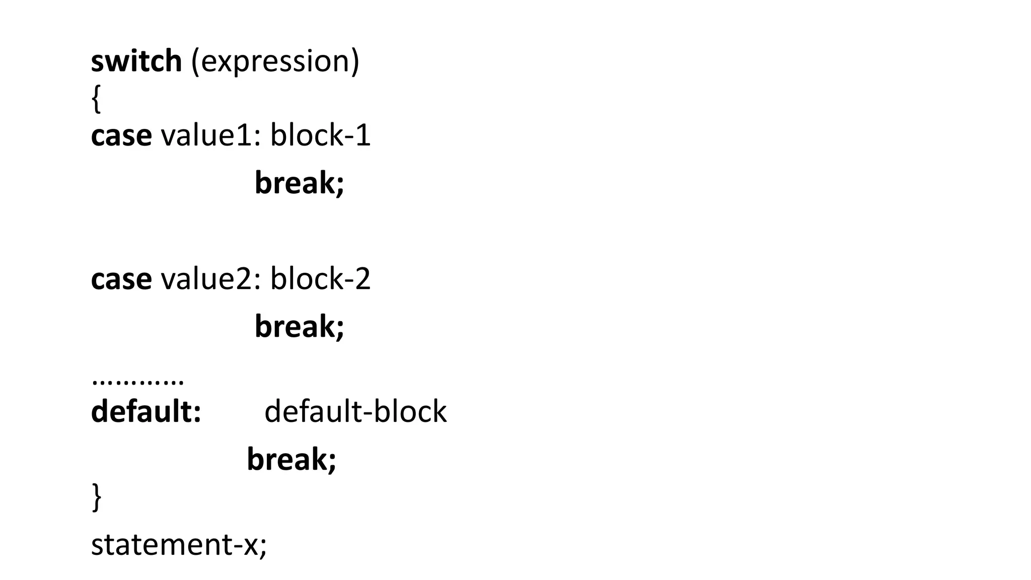 switch (expression)
{
case value1: block-1
break;
case value2: block-2
break;
…………
default: default-block
break;
}
statement-x;
 