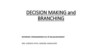DECISION MAKING and
BRANCHING
REFERENCE: PROGRAMMING IN C BY BALAGURUSWAMY
MRS. SOWMYA JYOTHI, SDMCBM, MANGALORE
 