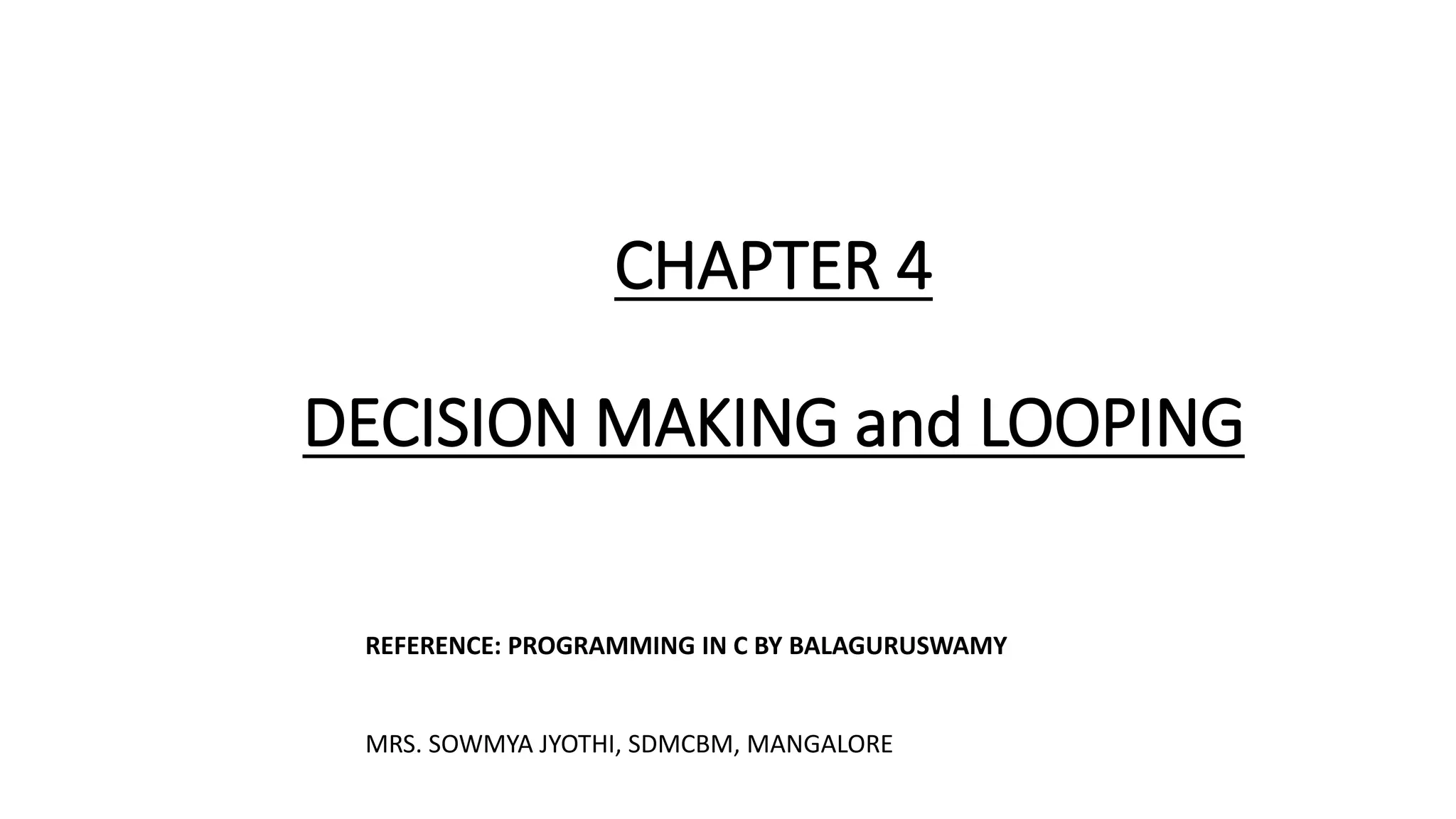 CHAPTER 4
DECISION MAKING and LOOPING
REFERENCE: PROGRAMMING IN C BY BALAGURUSWAMY
MRS. SOWMYA JYOTHI, SDMCBM, MANGALORE
 