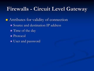 Firewalls - Circuit Level Gateway
 Attributes for validity of connection
 Source and destination IP address
 Time of th...