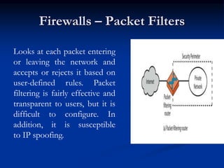 Firewalls – Packet Filters
Looks at each packet entering
or leaving the network and
accepts or rejects it based on
user-de...