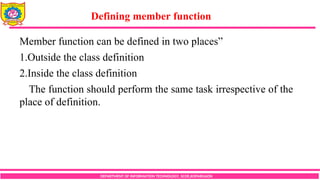 Defining member function
DEPARTMENT OF INFORMATION TECHNOLOGY, SCOE,KOPARGAON
Member function can be defined in two places”
1.Outside the class definition
2.Inside the class definition
The function should perform the same task irrespective of the
place of definition.
 